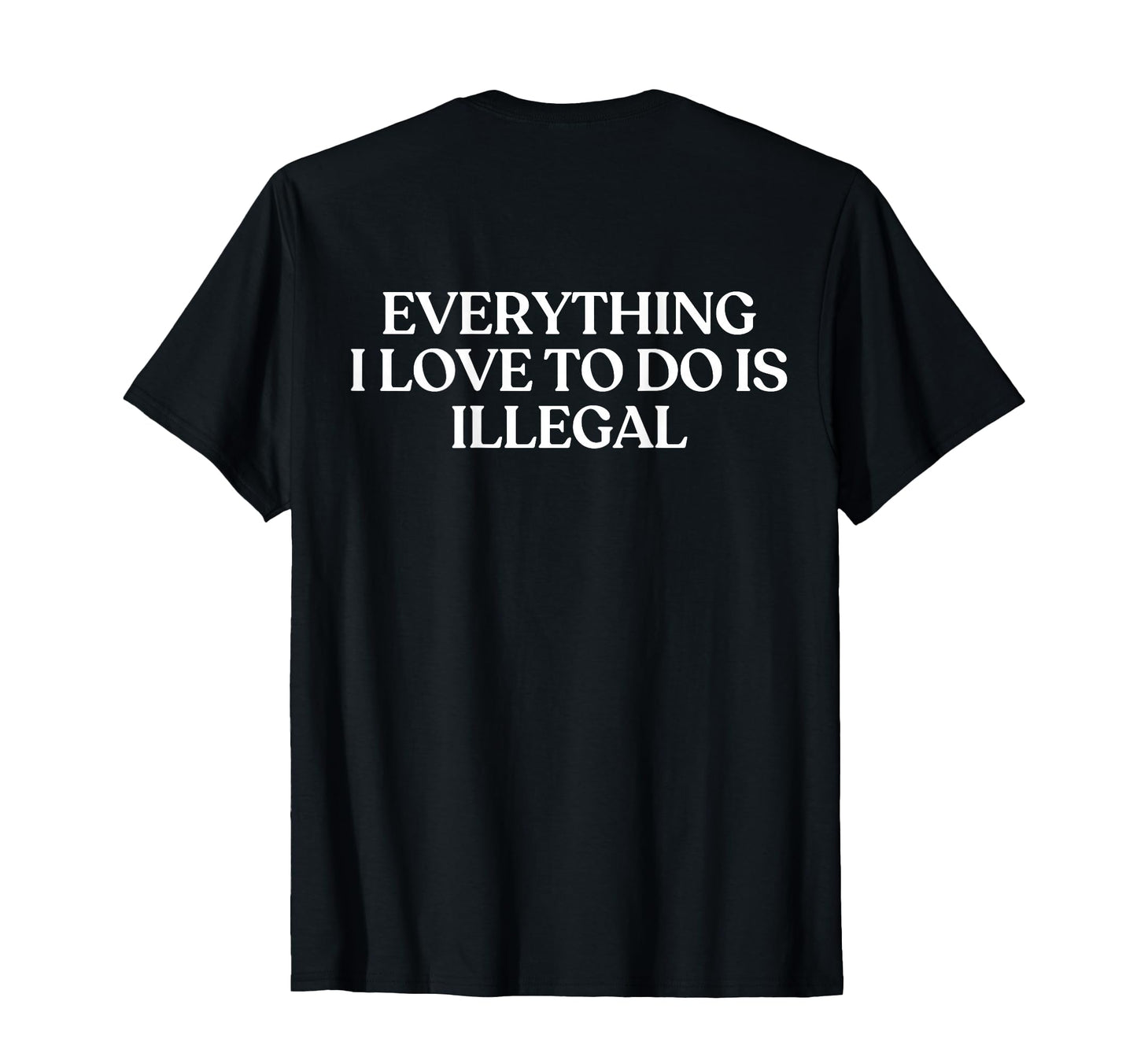 Everything I Love To Do Is Illegal T-Shirt - Fun Novelty Design Men Women - T-Shirt, Sweatshirt, Hoodie