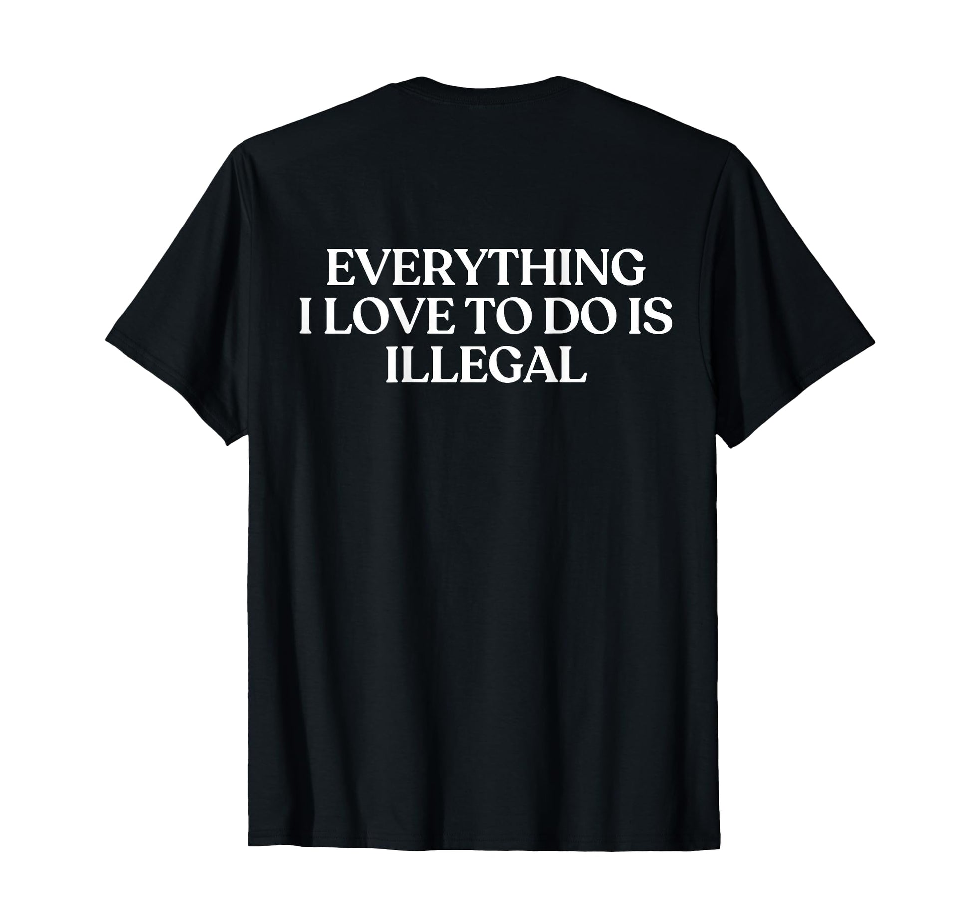 Everything I Love To Do Is Illegal T-Shirt - Fun Novelty Design Men Women - T-Shirt, Sweatshirt, Hoodie