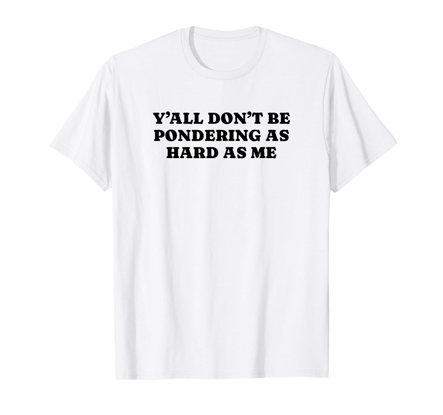 Yall Dont Be Pondering As Hard As Me Funny T-Shirt - Trendy Graphic Unisex - T-Shirt, Sweatshirt, Hoodie