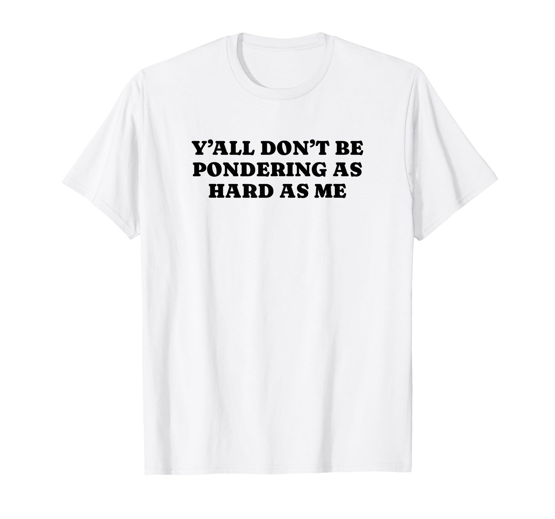 Yall Dont Be Pondering As Hard As Me Funny T-Shirt - Trendy Graphic Unisex - T-Shirt, Sweatshirt, Hoodie