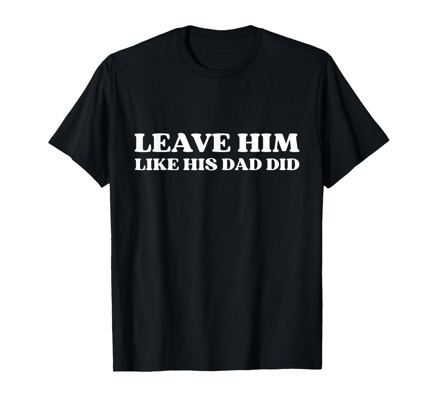 Leave Him Like His Dad Did Dump Him T-Shirt - Fun Novelty Design Men Women - T-Shirt, Sweatshirt, Hoodie