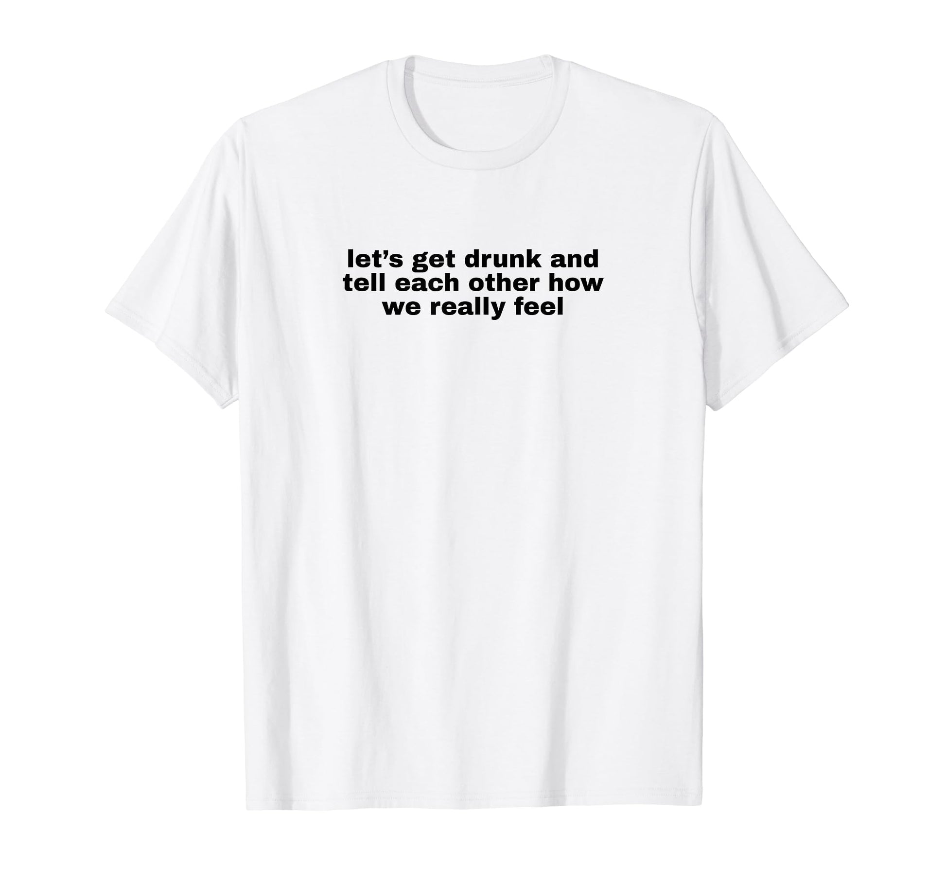 Lets Get Drunk And Tell Each Other Funny T-Shirt - Minimalist Print Unisex - T-Shirt, Sweatshirt, Hoodie