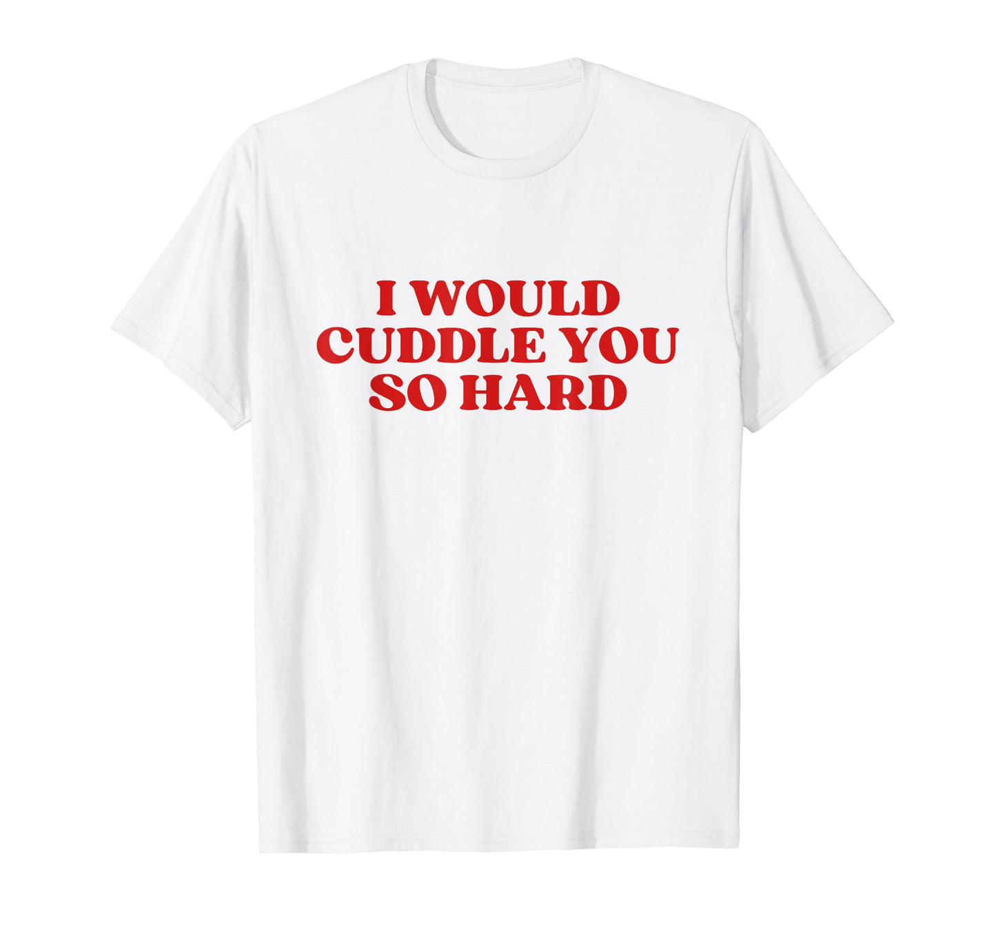 I Would Cuddle You So Hard Y2K Aesthetic T-Shirt - Unique Graphic Unisex - T-Shirt, Sweatshirt, Hoodie