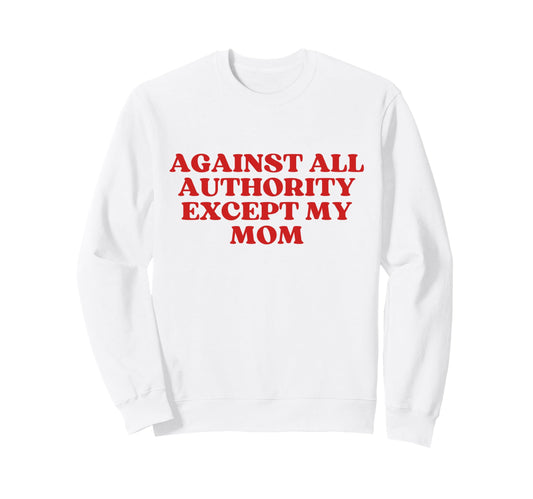 Against All Authority Except My Mom Sweatshirt - Trendy Graphic Men Women - T-Shirt, Sweatshirt, Hoodie
