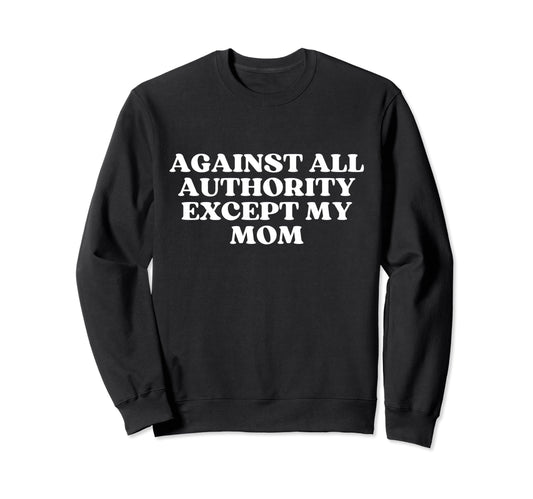 Against All Authority Except My Sweatshirt - Casual Everyday Wear Unisex - T-Shirt, Sweatshirt, Hoodie