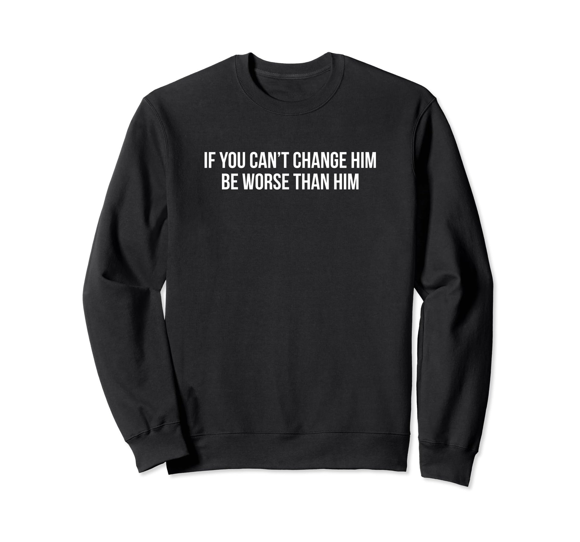 If You Cant Change Him Be Worse Than Sweatshirt - Unique Graphic Men Women - T-Shirt, Sweatshirt, Hoodie