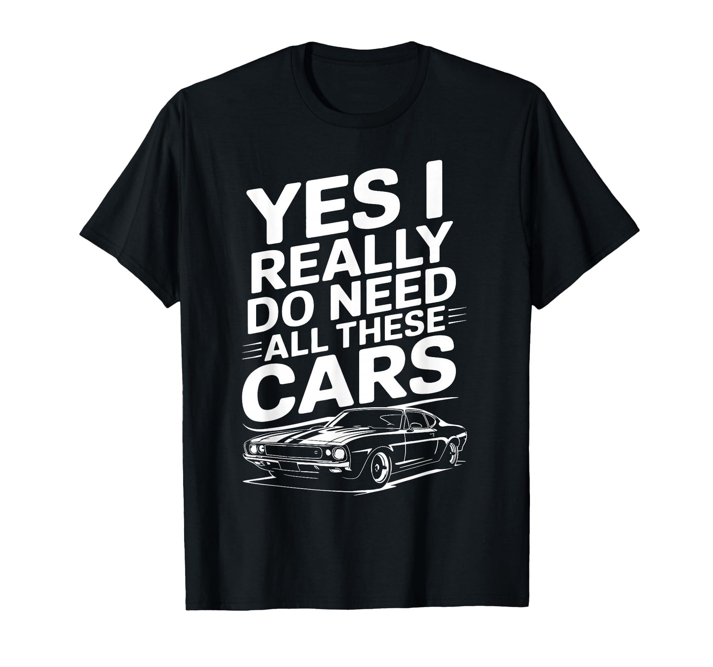 Yes I Really Do Need All These Cars T-Shirt - Casual Everyday Wear Unisex - T-Shirt, Sweatshirt, Hoodie