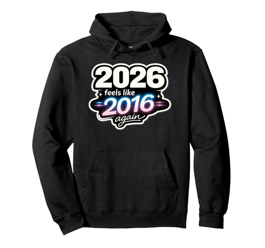 2026 Feels Like 2016 Again Funny Hoodie - Fun Novelty Design Men Women - T-Shirt, Sweatshirt, Hoodie