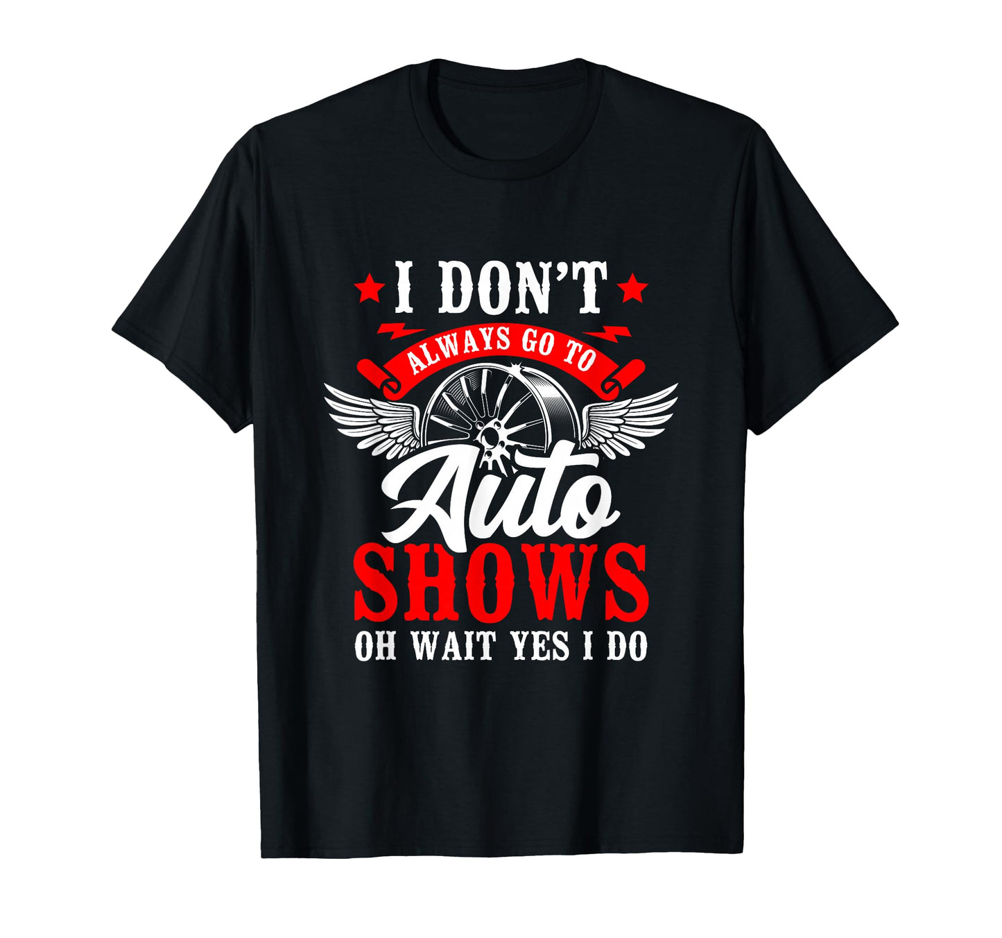 I Dont Always Go To Auto Shows Oh Wait Yes T-Shirt - Graphic Print Unisex - T-Shirt, Sweatshirt, Hoodie