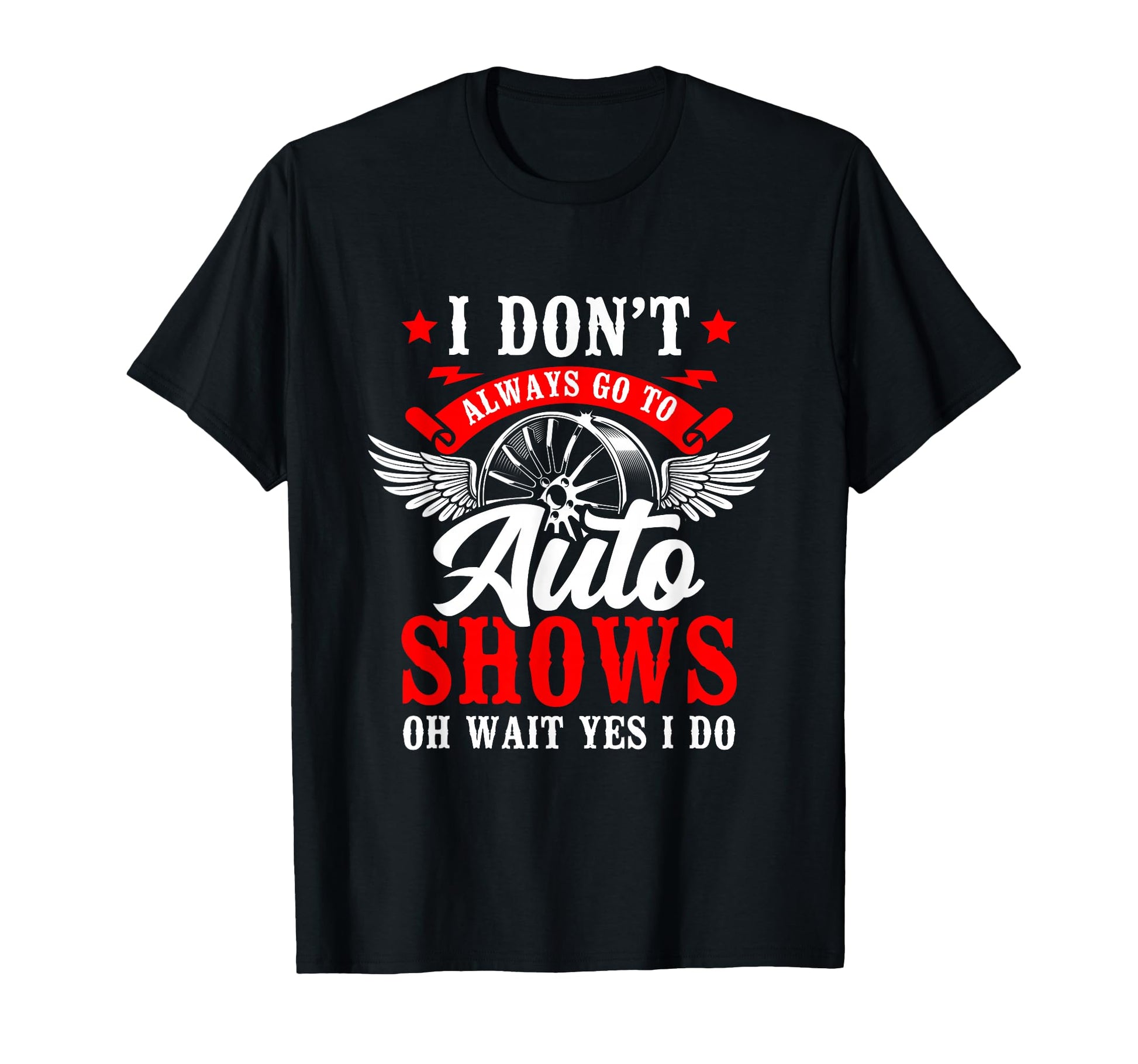 I Dont Always Go To Auto Shows Oh Wait Yes T-Shirt - Graphic Print Unisex - T-Shirt, Sweatshirt, Hoodie