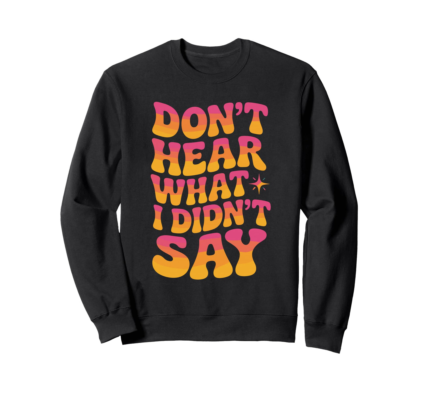 Dont Hear What I Didnt Say Sweatshirt - Trendy Graphic Unisex - T-Shirt, Sweatshirt, Hoodie