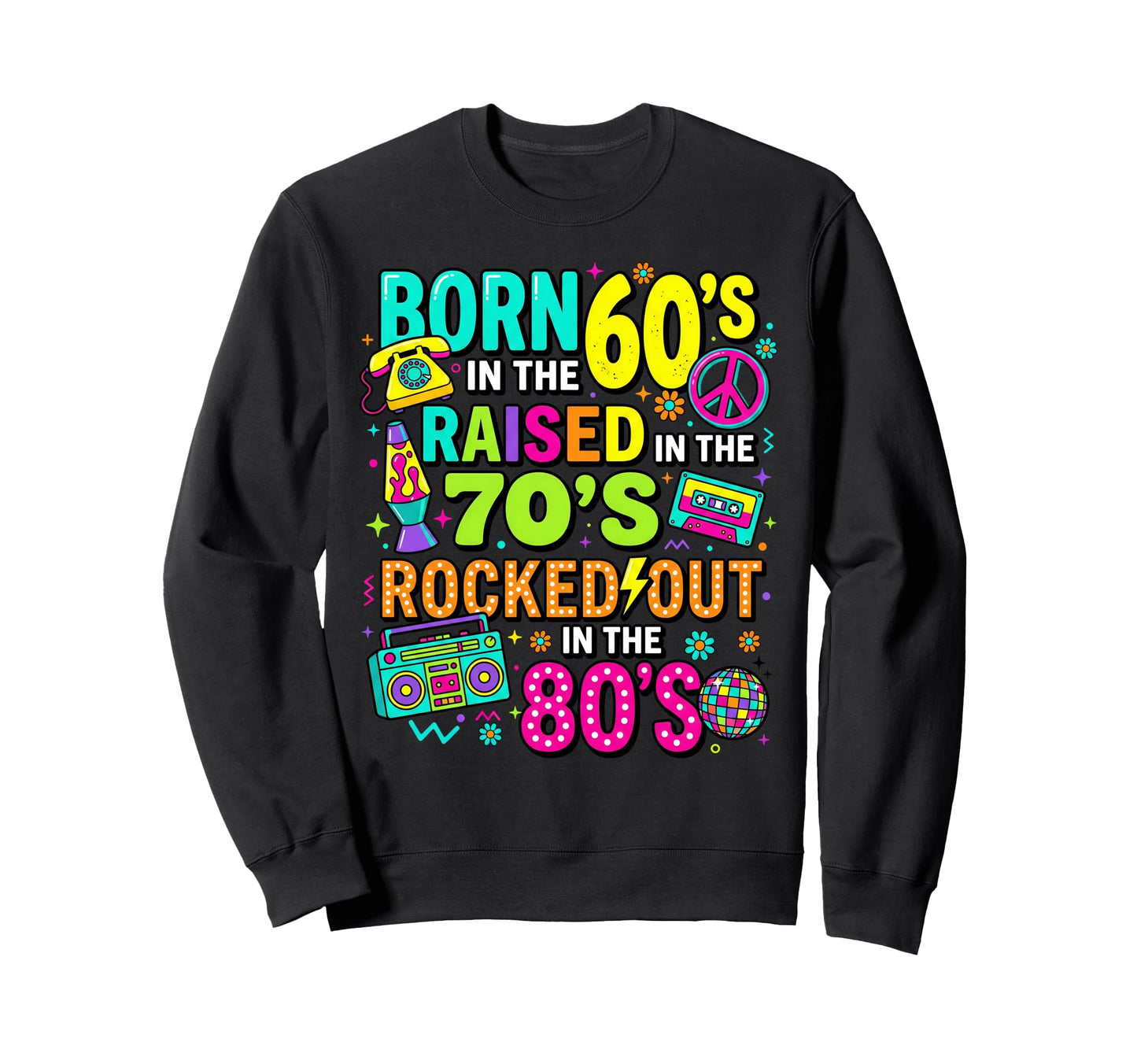 Born 60S Raised 70S Rocked Out 80S Sweatshirt - Casual Everyday Wear Unisex - T-Shirt, Sweatshirt, Hoodie