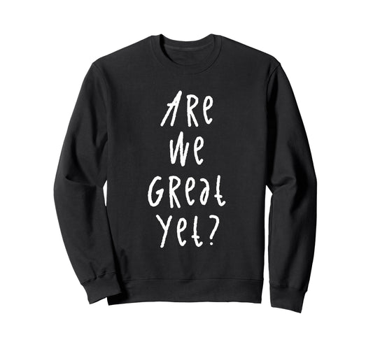 Are We Great Yet Funny Typography Sweatshirt - Novelty Apparel Men Women - T-Shirt, Sweatshirt, Hoodie