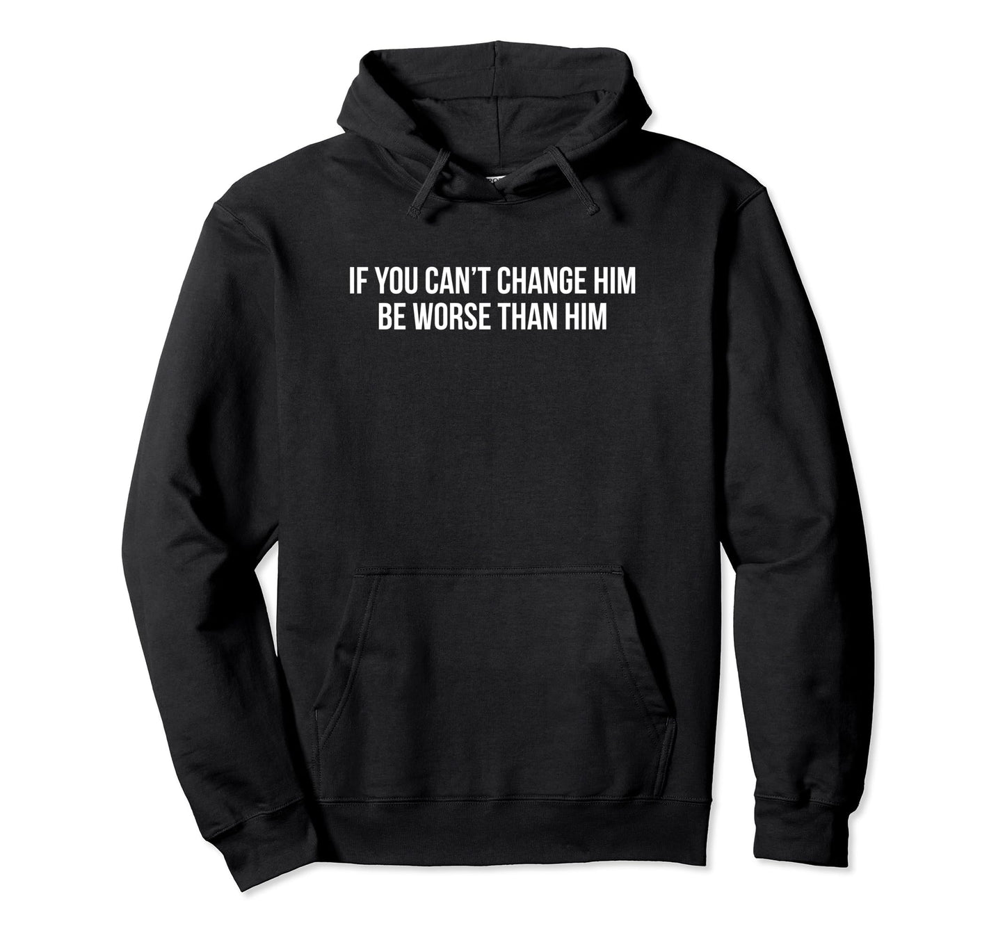 If You Cant Change Him Be Worse Than Him Hoodie - Novelty Apparel Unisex - T-Shirt, Sweatshirt, Hoodie
