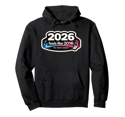 2026 Feels Like 2016 Funny Nostalgia Hoodie - Custom Art Print Unisex - T-Shirt, Sweatshirt, Hoodie