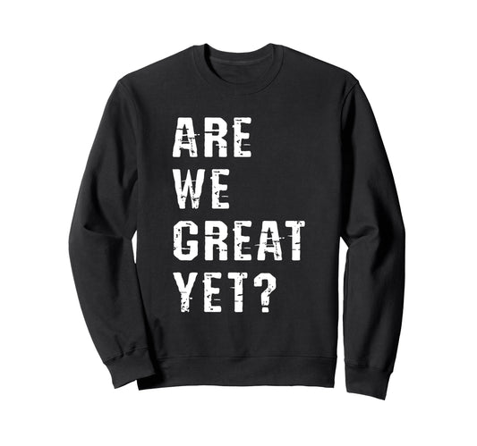 Are We Great Yet Funny Typography Sweatshirt - Trendy Graphic Men Women - T-Shirt, Sweatshirt, Hoodie