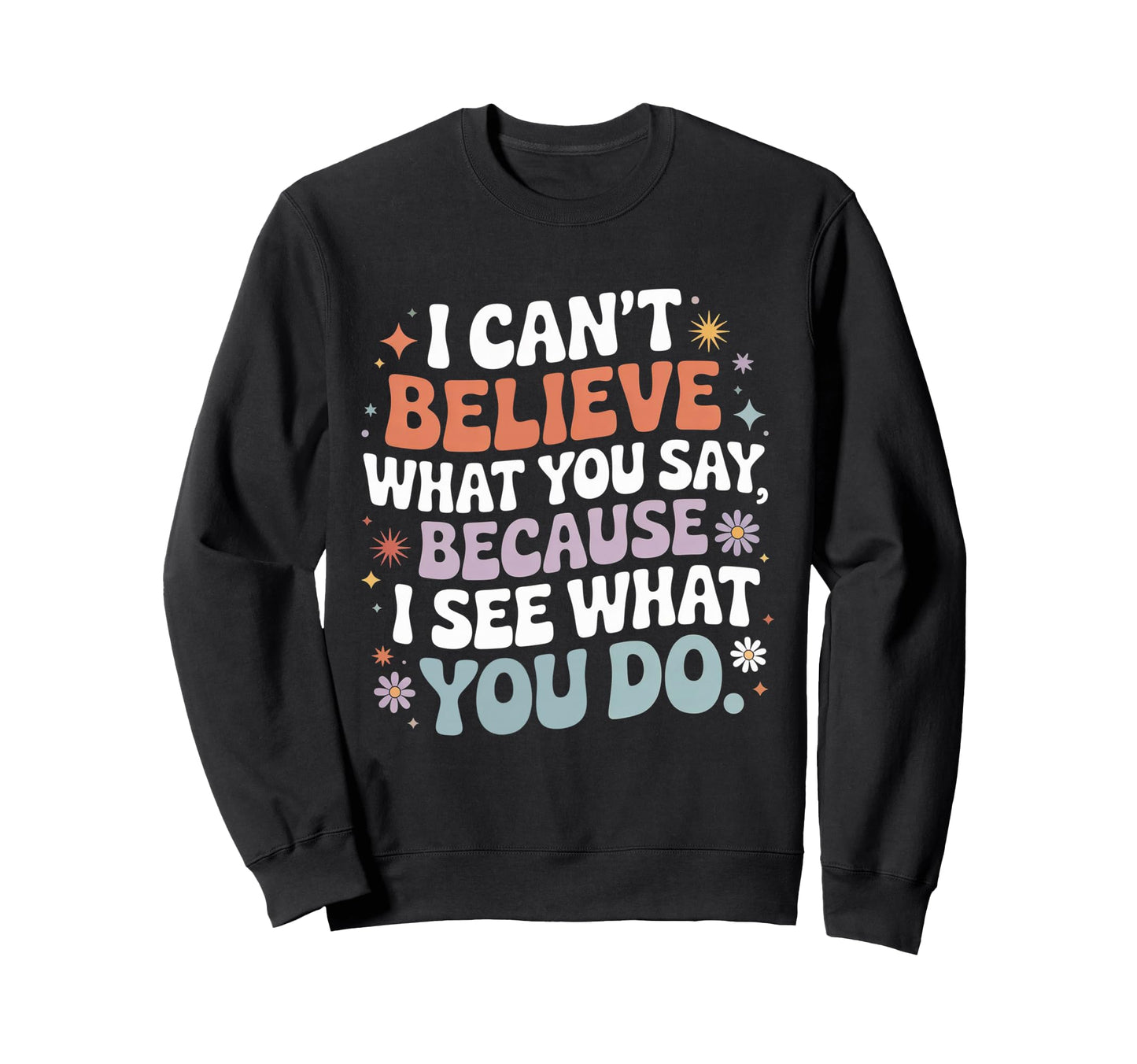 I Cant Believe What You Say Sweatshirt - Casual Everyday Wear Unisex - T-Shirt, Sweatshirt, Hoodie