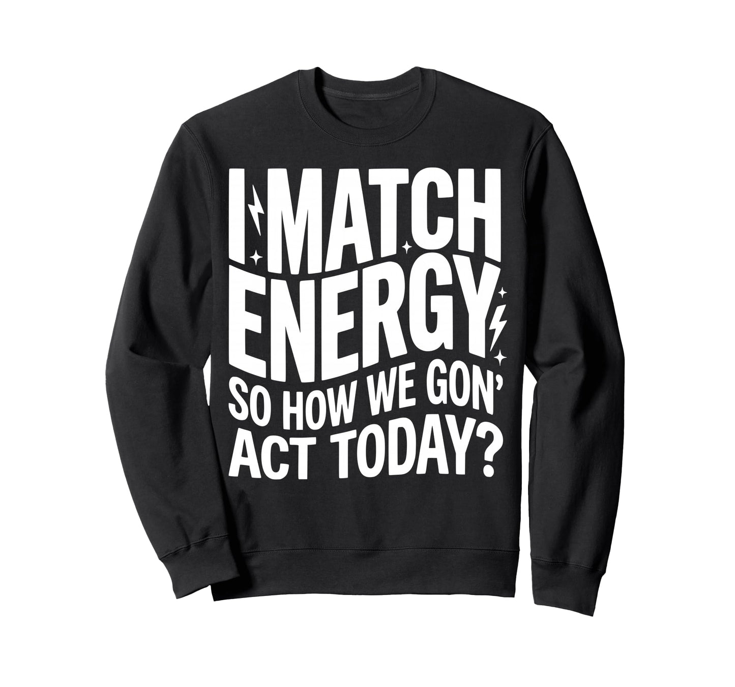 I Match Energy So How We Gone Act Sweatshirt - Custom Art Print Unisex - T-Shirt, Sweatshirt, Hoodie