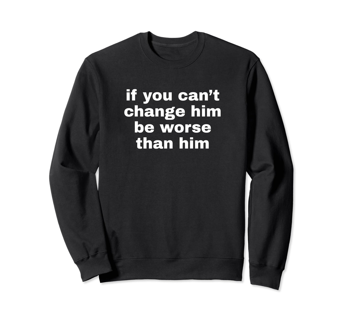 If You Cant Change Him Be Worse Sweatshirt - Fun Novelty Design Men Women - T-Shirt, Sweatshirt, Hoodie