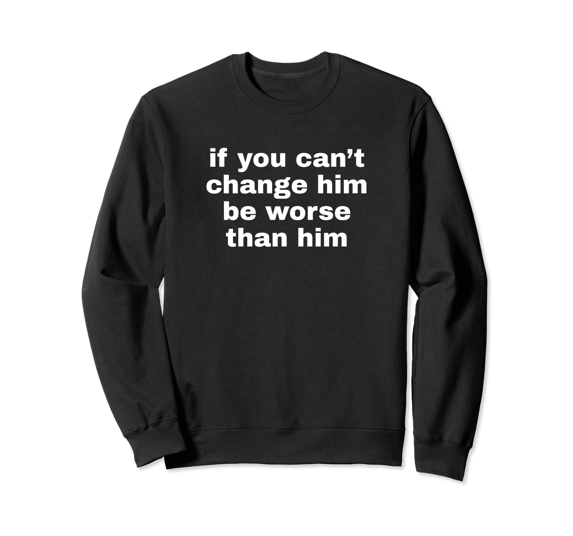 If You Cant Change Him Be Worse Sweatshirt - Fun Novelty Design Men Women - T-Shirt, Sweatshirt, Hoodie