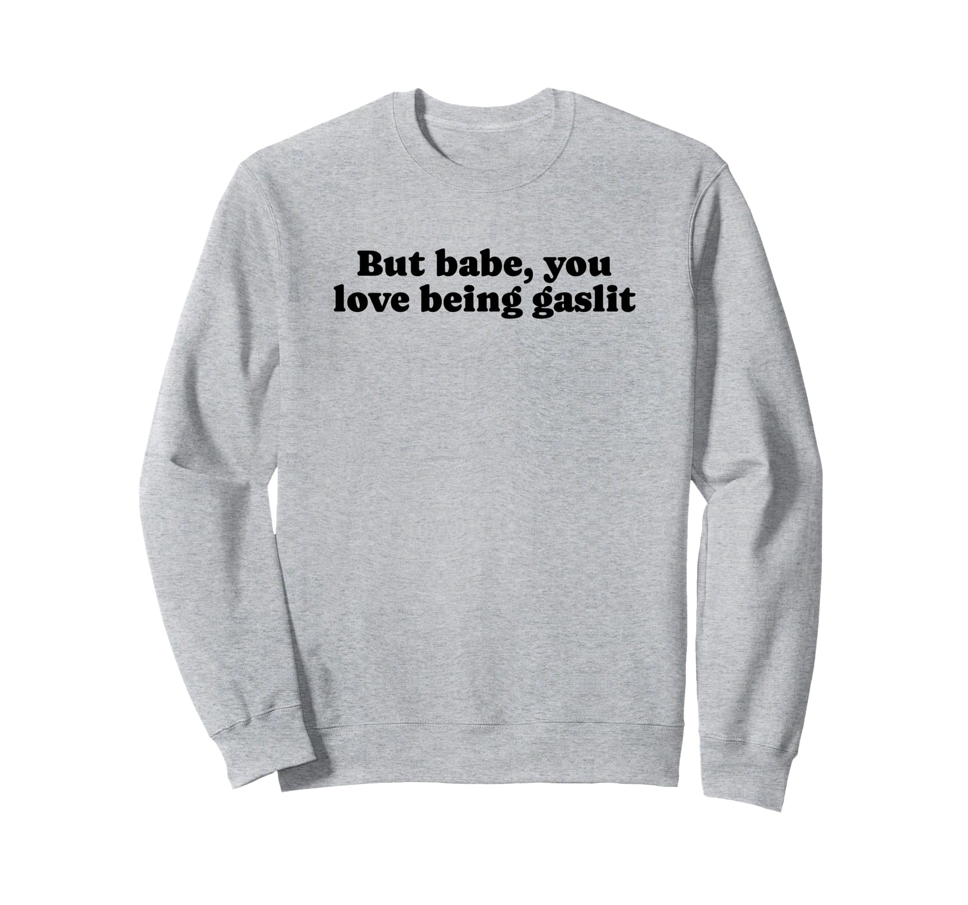 But Babe You Love Being Gaslit Funny Sweatshirt - Streetwear Style Unisex - T-Shirt, Sweatshirt, Hoodie