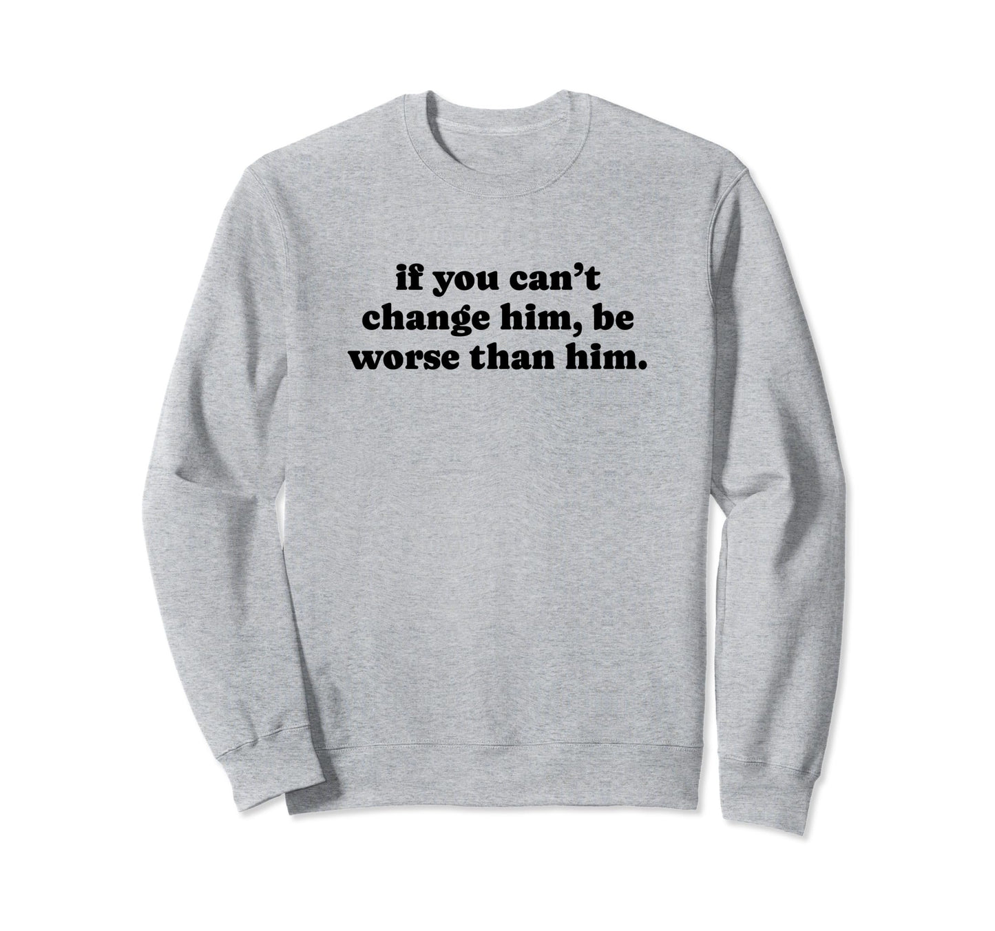 If You Cant Change Him Be Worse Sweatshirt - Custom Art Print for Adults - T-Shirt, Sweatshirt, Hoodie