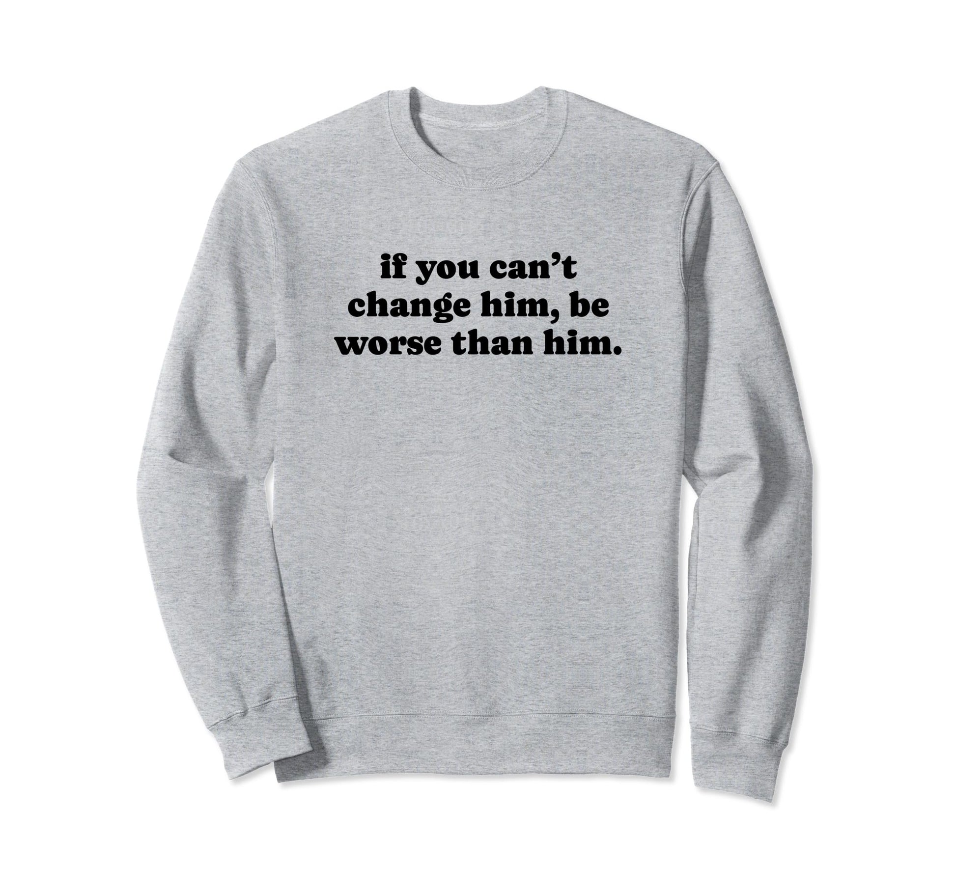 If You Cant Change Him Be Worse Sweatshirt - Custom Art Print for Adults - T-Shirt, Sweatshirt, Hoodie