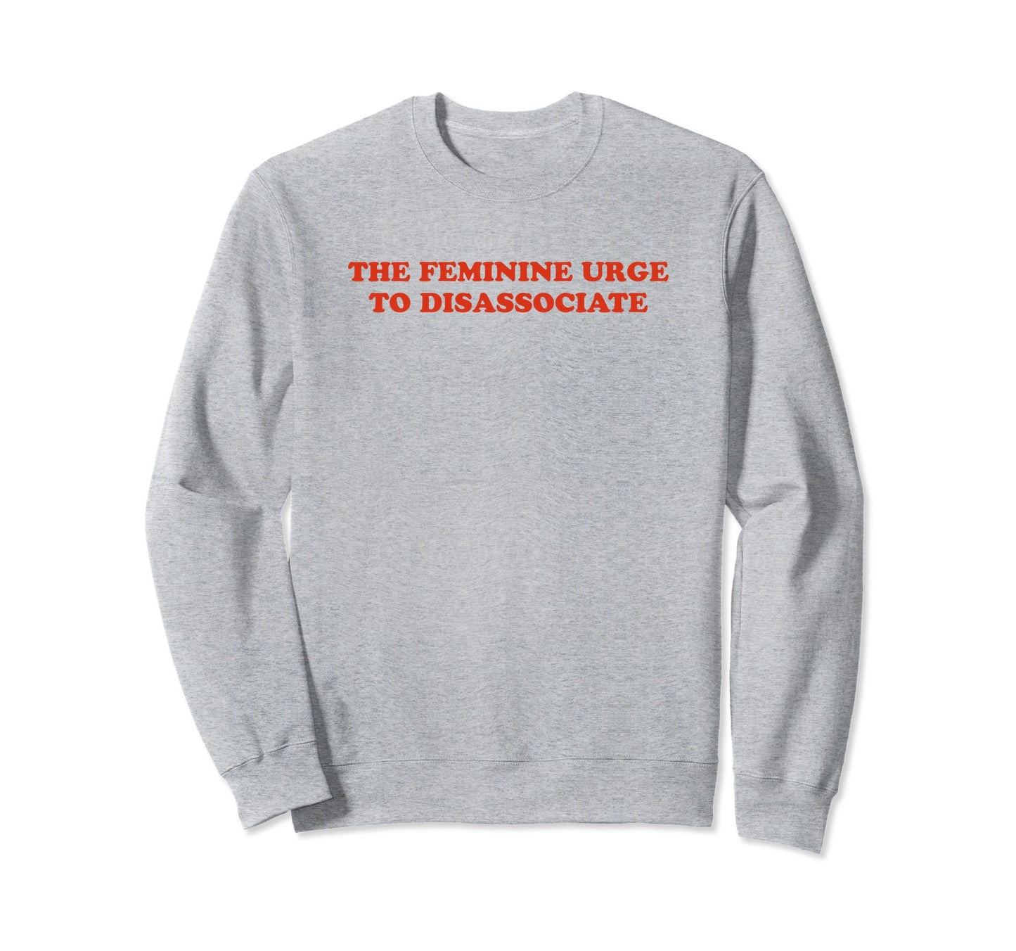 Feminine Urge To Disassociate Funny Sweatshirt - Fun Novelty Design Unisex - T-Shirt, Sweatshirt, Hoodie