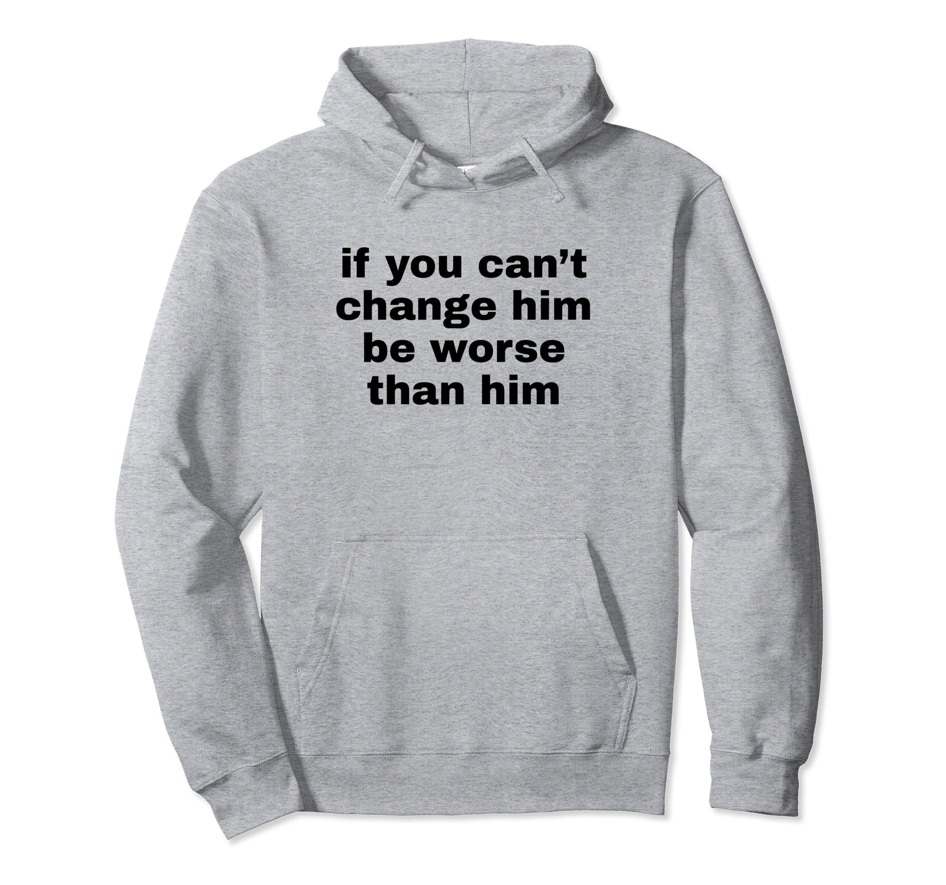 If You Cant Change Him Be Worse Than Hoodie - Custom Art Print for Adults - T-Shirt, Sweatshirt, Hoodie